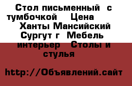 Стол письменный, с тумбочкой  › Цена ­ 1 500 - Ханты-Мансийский, Сургут г. Мебель, интерьер » Столы и стулья   